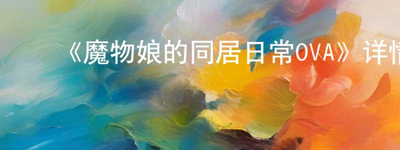 ﻿陈大东发布﻿《魔物娘的同居日常OVA》详情介绍_魔物娘的同居日常OVA已完结在线观看_魔物娘的同居日常OVA迅雷下载_日漫